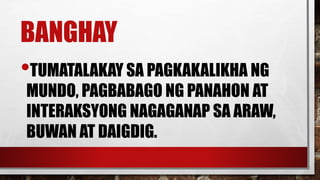 BANGHAY
•TUMATALAKAY SA PAGKAKALIKHA NG
MUNDO, PAGBABAGO NG PANAHON AT
INTERAKSYONG NAGAGANAP SA ARAW,
BUWAN AT DAIGDIG.
 
