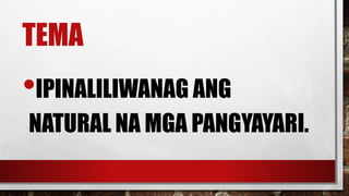 TEMA
•IPINALILIWANAG ANG
NATURAL NA MGA PANGYAYARI.
 