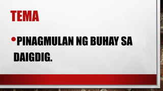 TEMA
•PINAGMULAN NG BUHAY SA
DAIGDIG.
 