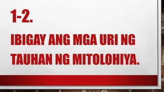1-2.
IBIGAY ANG MGA URI NG
TAUHAN NG MITOLOHIYA.
 