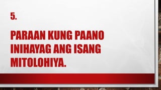 5.
PARAAN KUNG PAANO
INIHAYAG ANG ISANG
MITOLOHIYA.
 