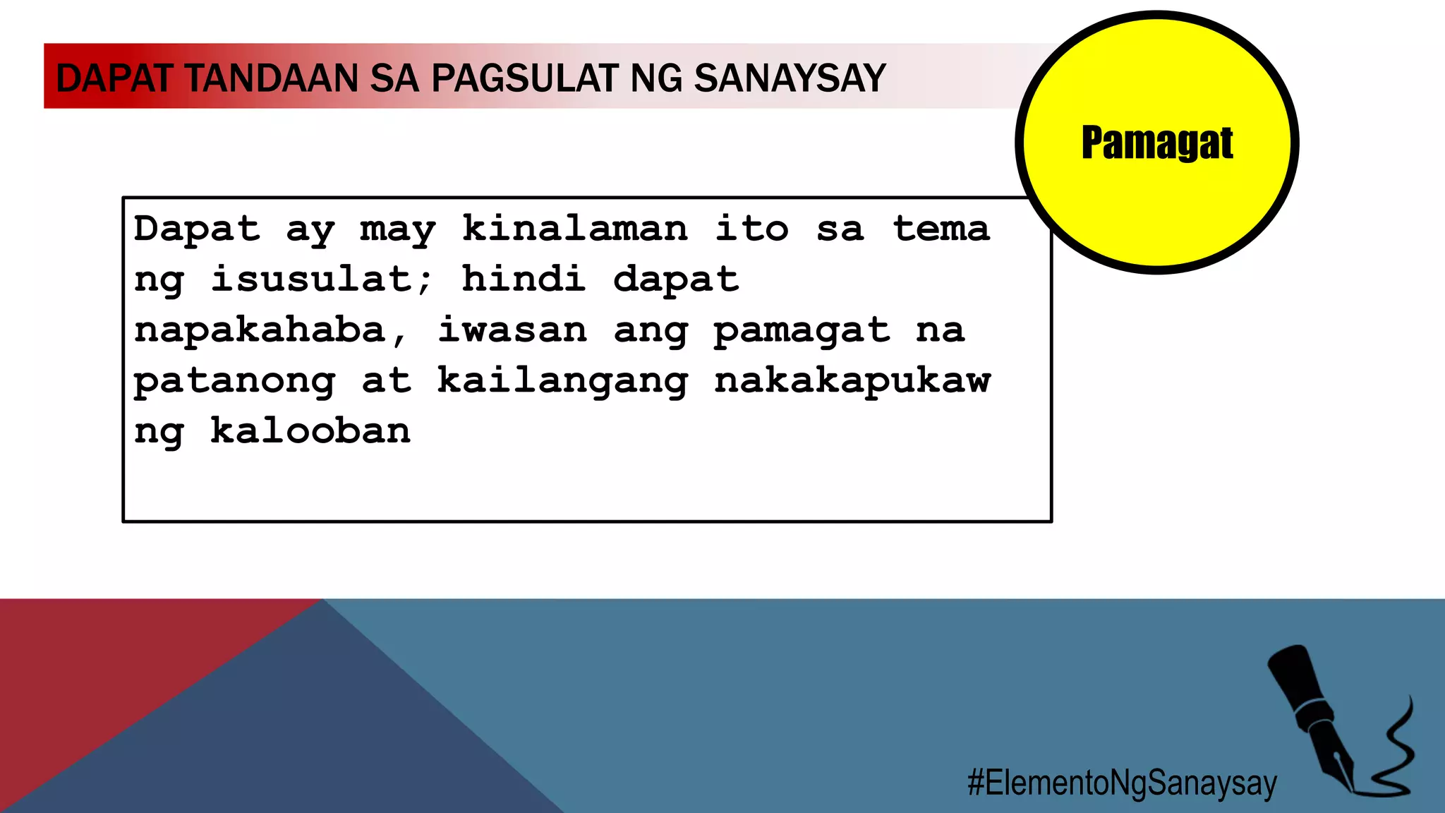 DAPAT TANDAAN SA PAGSULAT NG SANAYSAY
#ElementoNgSanaysay
Dapat ay may kinalaman ito sa tema
ng isusulat; hindi dapat
napakahaba, iwasan ang pamagat na
patanong at kailangang nakakapukaw
ng kalooban
Pamagat
 