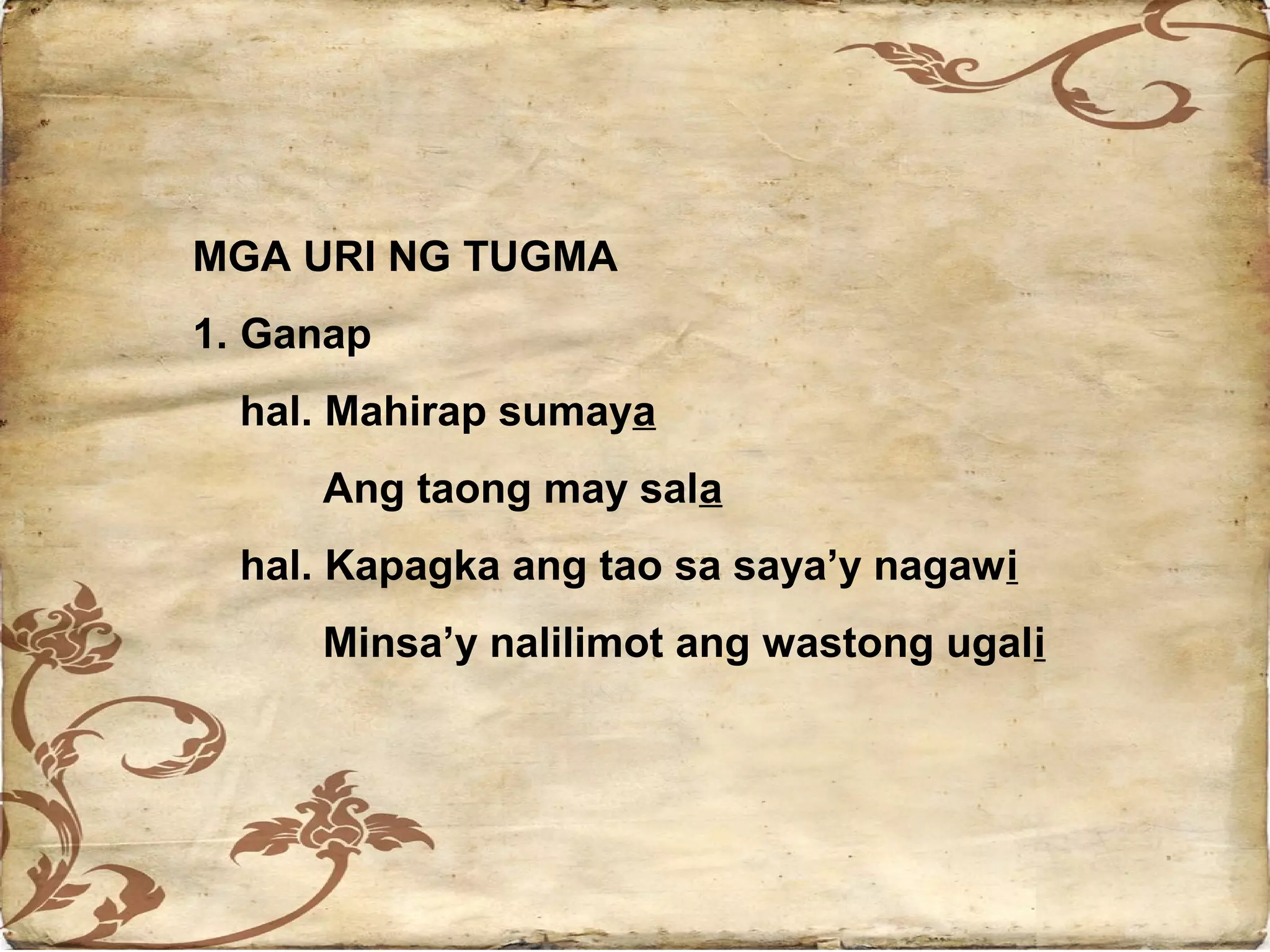 MGA URI NG TUGMA
1. Ganap
  hal. Mahirap sumaya
     Ang taong may sala
  hal. Kapagka ang tao sa saya’y nagawi
     Minsa’y nalilimot ang wastong ugali
 