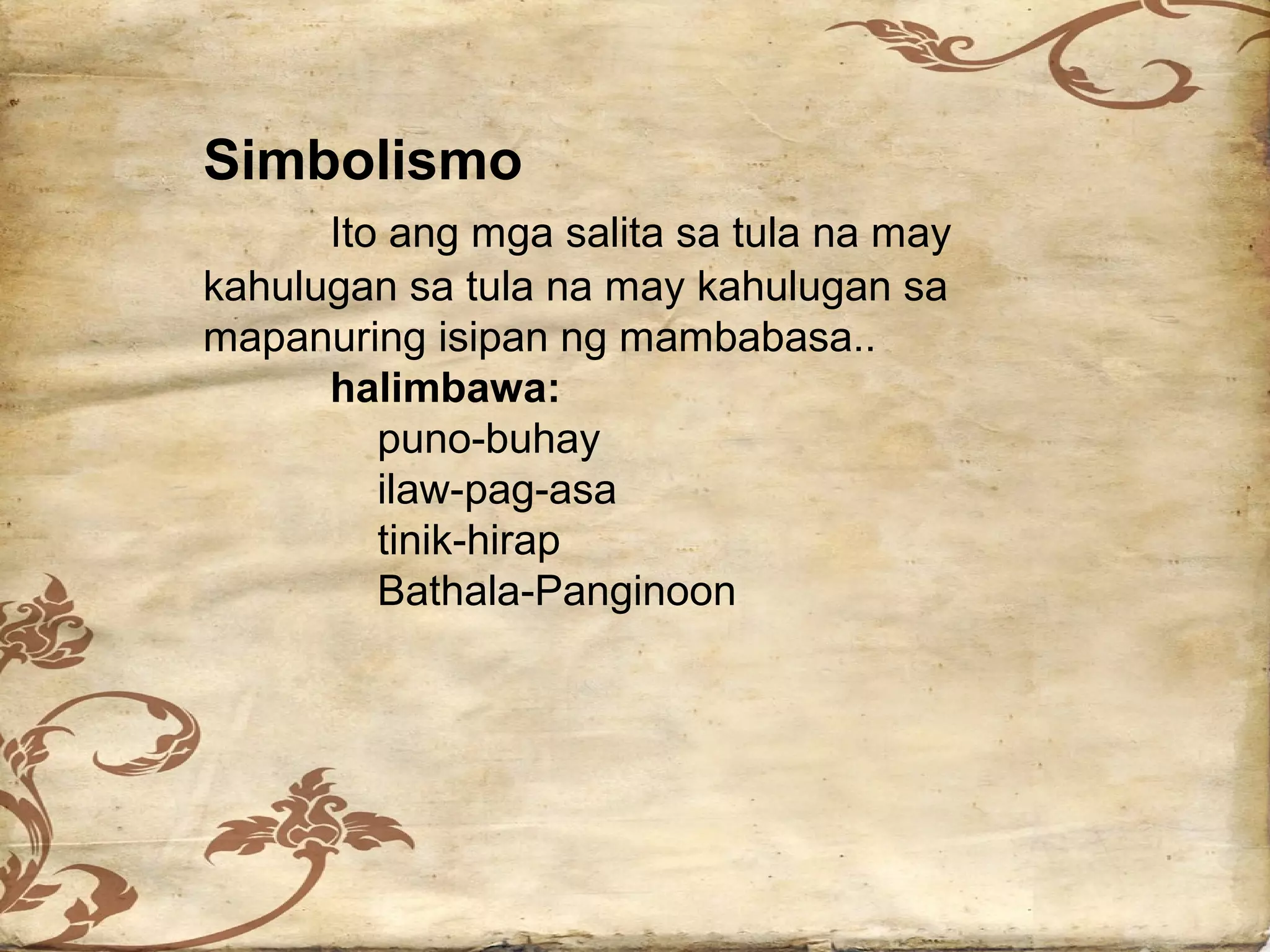 Simbolismo
      Ito ang mga salita sa tula na may
kahulugan sa tula na may kahulugan sa
mapanuring isipan ng mambabasa..
      halimbawa:
         puno-buhay
         ilaw-pag-asa
         tinik-hirap
         Bathala-Panginoon
 