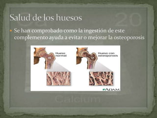  Se han comprobado como la ingestión de este
 complemento ayuda a evitar o mejorar la osteoporosis
 