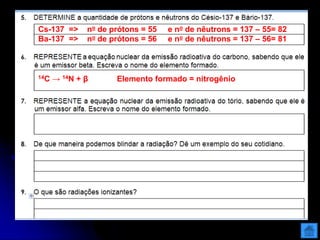 Cs-137 => no de prótons = 55 e no de nêutrons = 137 – 55= 82
Ba-137 => no de prótons = 56 e no de nêutrons = 137 – 56= 81
14C → 14N + β Elemento formado = nitrogênio
 