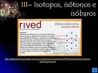III– Isotopos, isótonos e
isóbaros
http://objetoseducacionais2.mec.gov.br/bitstream/handle/mec/8350/open/file/abundancia.
swf?sequence=4
 