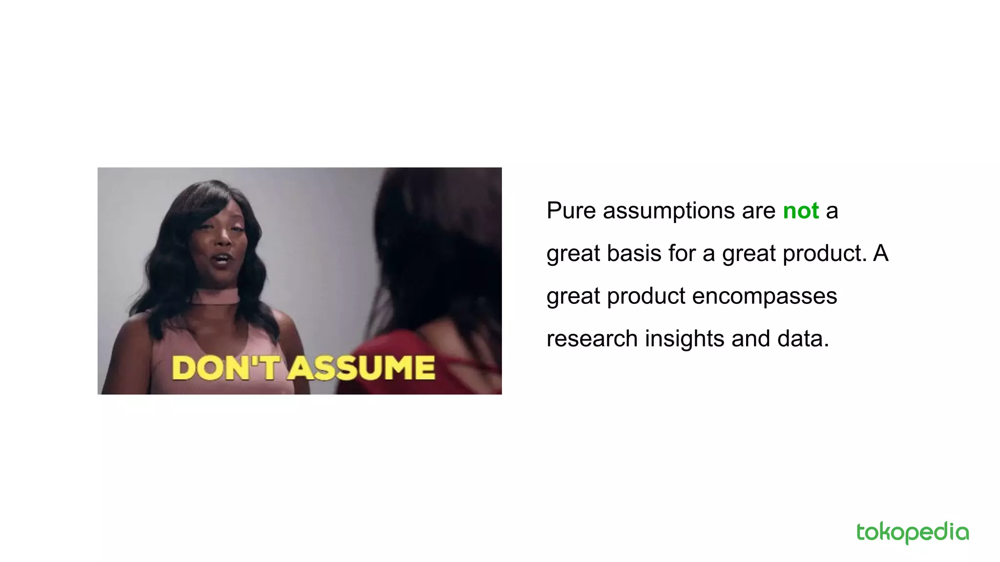 Pure assumptions are not a
great basis for a great product. A
great product encompasses
research insights and data.
 