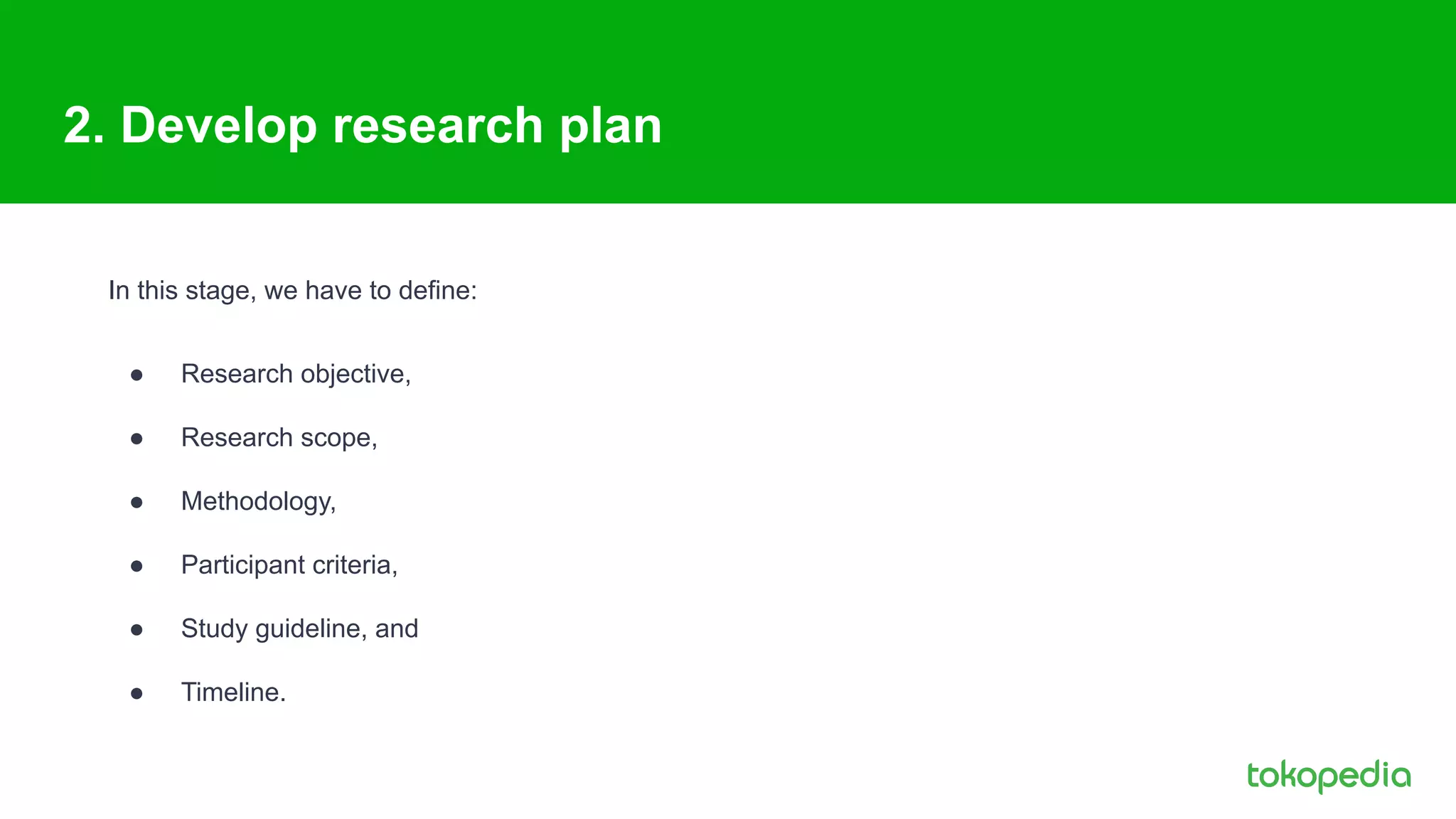 2. Develop research plan
In this stage, we have to define:
● Research objective,
● Research scope,
● Methodology,
● Participant criteria,
● Study guideline, and
● Timeline.
 