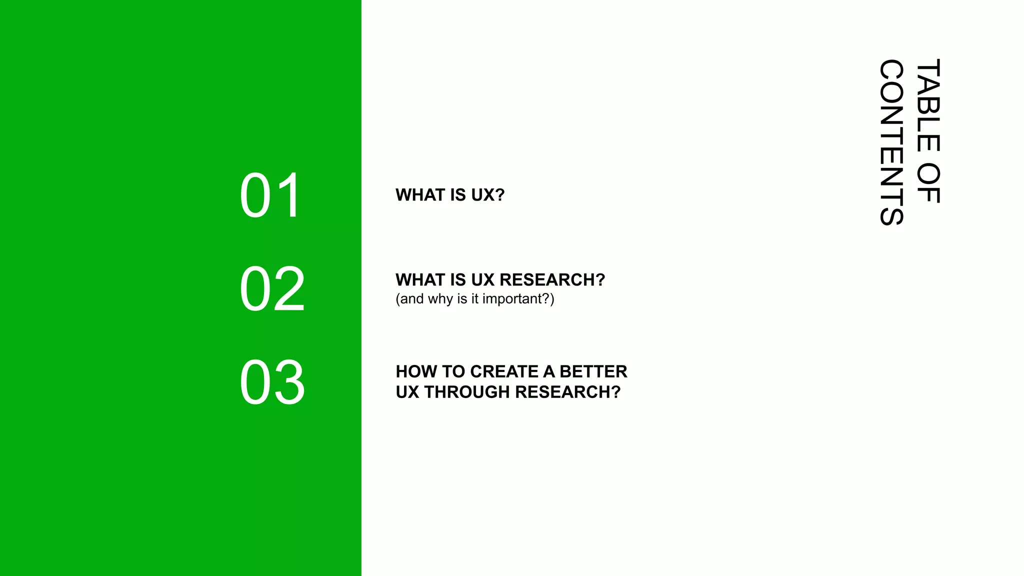 TABLE
OF
CONTENTS
HOW TO CREATE A BETTER
UX THROUGH RESEARCH?
03
WHAT IS UX?
01
WHAT IS UX RESEARCH?
(and why is it important?)
02
 