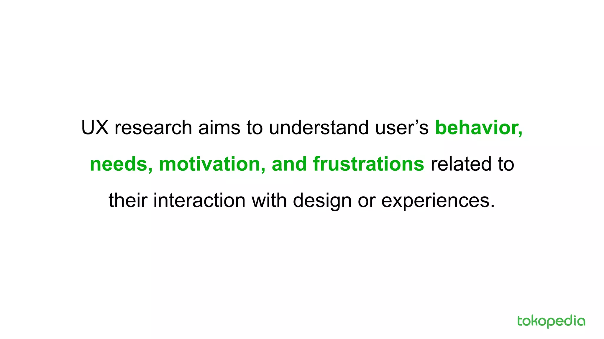 UX research aims to understand user’s behavior,
needs, motivation, and frustrations related to
their interaction with design or experiences.
 