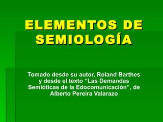ELEMENTOS DE SEMIOLOGÍA Tomado desde su autor, Roland Barthes y desde el texto “Las Demandas Semióticas de la Edocomunicación”, de Alberto Pereira Valarazo 
