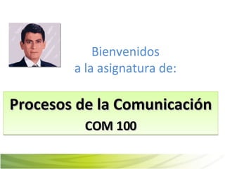 Bienvenidos a la asignatura de: Procesos de la Comunicación COM 100 