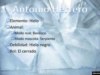 Elemento: Hielo 
Animal: 
Modo real: Basilisco 
Modo mascota: Serpiente 
Debilidad: Hielo negro 
Rol: El cerrado 
 