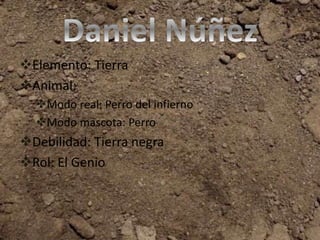 Elemento: Tierra 
Animal: 
Modo real: Perro del infierno 
Modo mascota: Perro 
Debilidad: Tierra negra 
Rol: El Genio 
 