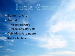 Elemento: Aire 
Animal: 
Modo real: Grifo 
Modo mascota: Gato 
Debilidad: Aire negro 
Rol: La táctica 
 