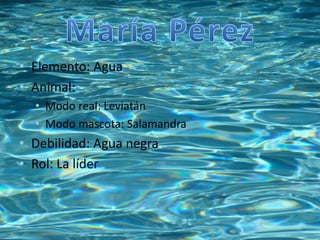 • Elemento: Agua 
• Animal: 
• Modo real: Leviatán 
• Modo mascota: Salamandra 
• Debilidad: Agua negra 
• Rol: La líder 
 