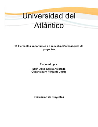 Universidad del
Atlántico
10 Elementos importantes en la evaluación financiera de
proyectos
Elaborado por:
Elkin José García Alvarado
Oscar Maury Pérez de Jesús
Evaluación de Proyectos
 