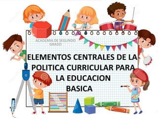ELEMENTOS CENTRALES DE LA
POLITICA CURRICULAR PARA
LA EDUCACION
BASICA
ACADEMIA DE SEGUNDO
GRADO
 