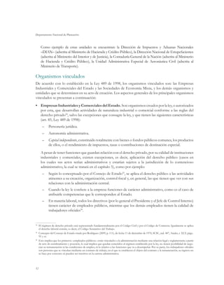 Departamento Nacional de Planeación



     Como ejemplo de estas unidades se encuentran: la Dirección de Impuestos y Aduanas Nacionales
     –DIAN– (adscrita al Ministerio de Hacienda y Crédito Público), la Dirección Nacional de Estupefacientes
     (adscrita al Ministerio del Interior y de Justicia), la Contaduría General de la Nación (adscrita al Ministerio
     de Hacienda y Crédito Público), la Unidad Administrativa Especial de Aeronáutica Civil (adscrita al
     Ministerio de Transporte).

Organismos vinculados
De acuerdo con lo establecido en la Ley 489 de 1998, los organismos vinculados son: las Empresas
Industriales y Comerciales del Estado y las Sociedades de Economía Mixta, y los demás organismos y
entidades que se determinen en su acto de creación. Los aspectos generales de los principales organismos
vinculados se presentan a continuación:
•	 Empresas Industriales y Comerciales del Estado. Son organismos creados por la ley, o autorizados
   por esta, que desarrollan actividades de naturaleza industrial o comercial conforme a las reglas del
   derecho privado54, salvo las excepciones que consagre la ley, y que tienen las siguientes características
   (art. 85, Ley 489 de 1998):
      –	 Personería jurídica.
      –	 Autonomía administrativa.
      –	 Capital independiente, constituido totalmente con bienes o fondos públicos comunes, los productos
         de ellos, o el rendimiento de impuestos, tasas o contribuciones de destinación especial.
     A pesar de tener funciones que guardan relación con el derecho privado, por su calidad de instituciones
     industriales y comerciales, existen excepciones, es decir, aplicación del derecho público (casos en
     los cuales sus actos serían administrativos y estarían sujetos a la jurisdicción de lo contencioso
     administrativo, la cual se tratará en el capítulo 5), como por ejemplo:
      –	 Según lo conceptuado por el Consejo de Estado55, se aplica el derecho público a las actividades
         atinentes a su creación, organización, control fiscal y, en general, las que tienen que ver con sus
         relaciones con la administración central.
      –	 Cuando la ley le confiere a la empresa funciones de carácter administrativo, como es el caso de
         atribuirle competencias que le corresponden al Estado.
      –	 En materia laboral, todos los directivos (por lo general el Presidente y el Jefe de Control Interno)
         tienen carácter de empleados públicos, mientras que los demás empleados tienen la calidad de
         trabajadores oficiales56.


54
  	 El régimen de derecho privado está representado fundamentalmente por el Código Civil y por el Código de Comercio. Igualmente se aplica
    el derecho laboral común, es decir, el Código Sustantivo del Trabajo.
55	
    Concepto del Consejo de Estado citado por Rodríguez (2009, p. 111), de fecha 11 de diciembre de 1970, SCSC, rad. 487, Anales, t. XLV, págs..
    91 y ss.
56
  	 Esto implica que los primeros –empleados públicos– están vinculados a la administración mediante una relación legal y reglamentaria a partir
    de acto de nombramiento y posesión, lo cual implica que quedan sometidos al régimen establecido por la ley, no tienen posibilidad de nego-
    ciar su remuneración ni las condiciones de empleo, ni lo relativo a las funciones que va a desempeñar. Por su parte, los trabajadores oficiales
    son personas que se vinculan mediante un contrato de trabajo, en el que se establecen el objeto del contrato y la remuneración, su ingreso no
    se hace por concurso ni pueden ser inscritos en la carrera administrativa.




52
 