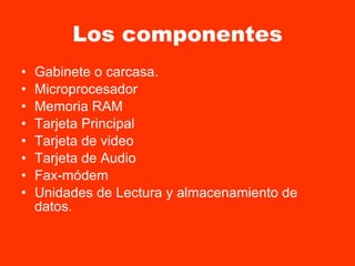 Los componentes Gabinete o carcasa. Microprocesador Memoria RAM Tarjeta Principal Tarjeta de video Tarjeta de Audio Fax-módem Unidades de Lectura y almacenamiento de datos. 