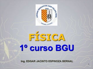 FÍSICA
1º curso BGU
Ing. EDGAR JACINTO ESPINOZA BERNAL
1
 