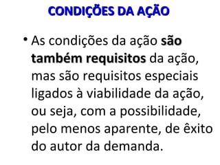 As condições da ação  são também requisitos  da ação, mas são requisitos especiais ligados à viabilidade da ação, ou seja, com a possibilidade, pelo menos aparente, de êxito do autor da demanda. CONDIÇÕES DA AÇÃO   