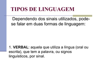 TIPOS DE LINGUAGEM
1. VERBAL: aquela que utiliza a língua (oral ou
escrita), que tem a palavra, ou signos
linguísticos, por sinal.
Dependendo dos sinais utilizados, pode-
se falar em duas formas de linguagem:
 