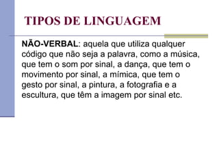 TIPOS DE LINGUAGEM
NÃO-VERBAL: aquela que utiliza qualquer
código que não seja a palavra, como a música,
que tem o som por sinal, a dança, que tem o
movimento por sinal, a mímica, que tem o
gesto por sinal, a pintura, a fotografia e a
escultura, que têm a imagem por sinal etc.
 