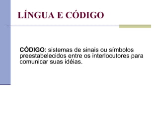 LÍNGUA E CÓDIGO
CÓDIGO: sistemas de sinais ou símbolos
preestabelecidos entre os interlocutores para
comunicar suas idéias.
 