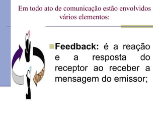 Em todo ato de comunicação estão envolvidos
vários elementos:
Feedback: é a reação
e a resposta do
receptor ao receber a
mensagem do emissor;
 