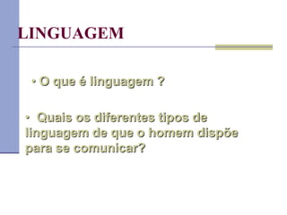 LINGUAGEM
• O que é linguagem ?
• Quais os diferentes tipos de
linguagem de que o homem dispõe
para se comunicar?
 