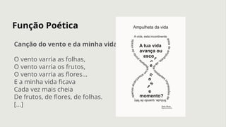 Função Poética
Canção do vento e da minha vida
O vento varria as folhas,
O vento varria os frutos,
O vento varria as flores...
E a minha vida ficava
Cada vez mais cheia
De frutos, de flores, de folhas.
[...]
 