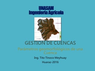 UNASAM
IngenieríaAgrícola
GESTION DE CUENCAS
Parámetros geomorfológicos de una
Cuenca
Ing. Tito Tinoco Meyhuay
Huaraz-2016
 