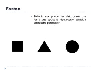 Forma
 Todo lo que puede ser visto posee una
forma que aporta la identificación principal
en nuestra percepción
 
