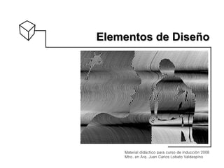 Elementos   de Diseño Material didáctico para curso de inducción 2008 Mtro. en Arq. Juan Carlos Lobato Valdespino  
