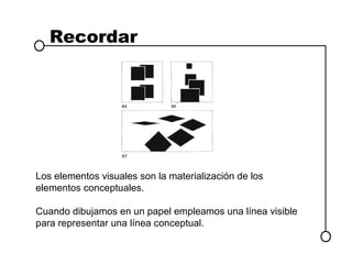 Recordar




Los elementos visuales son la materialización de los
elementos conceptuales.

Cuando dibujamos en un papel empleamos una línea visible
para representar una línea conceptual.
 