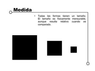 Medida Todas las formas tienen un tamaño. El tamaño es físicamente mensurable, aunque resulta relativo cuando es comparado . 