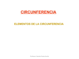 CIRCUNFERENCIA
ELEMENTOS DE LA CIRCUNFERENCIA
Profrsora: Sandra Farías Acuña
 