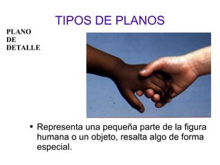 TIPOS DE PLANOS Representa una pequeña parte de la figura humana o un objeto, resalta algo de forma especial.  PLANO  DE DETALLE 