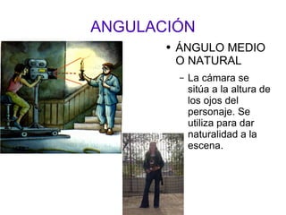 ANGULACIÓN ÁNGULO MEDIO O NATURAL La cámara se sitúa a la altura de los ojos del personaje. Se utiliza para dar naturalidad a la escena.  