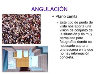 ANGULACIÓN Plano cenital Este tipo de punto de vista nos aporta una visión de conjunto de la situación y es muy apropiado para fotografías donde es necesario capturar una escena en la que no hay información concreta. 