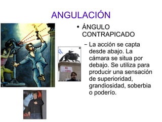 ANGULACIÓN ÁNGULO CONTRAPICADO La acción se capta desde abajo. La cámara se situa por debajo. Se utiliza para producir una sensación de superioridad, grandiosidad, soberbia o poderío.  