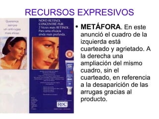 RECURSOS EXPRESIVOS METÁFORA . En este anunció el cuadro de la izquierda está cuarteado y agrietado. A la derecha una ampliación del mismo cuadro, sin el cuarteado, en referencia a la desaparición de las arrugas gracias al producto. 