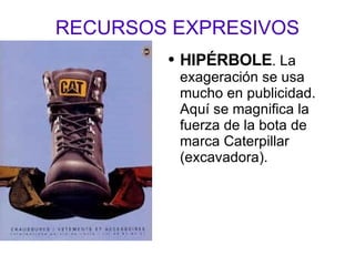 RECURSOS EXPRESIVOS HIPÉRBOLE . La exageración se usa mucho en publicidad. Aquí se magnifica la fuerza de la bota de marca Caterpillar (excavadora). 