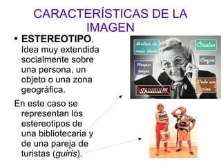 CARACTERÍSTICAS DE LA IMAGEN ESTEREOTIPO . Idea muy extendida socialmente sobre una persona, un objeto o una zona geográfica. En este caso se representan los estereotipos de una bibliotecaria y de una pareja de turistas ( guiris ). 