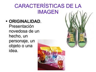 CARACTERÍSTICAS DE LA IMAGEN ORIGINALIDAD . Presentación novedosa de un hecho, un personaje, un objeto o una idea. 