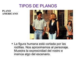 TIPOS DE PLANOS La figura humana está cortada por las rodillas. Nos aproximamos al personaje. Muestra la expresividad del rostro e insinúa algo del escenario. PLANO  AMERICANO 