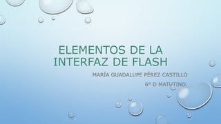 ELEMENTOS DE LA
INTERFAZ DE FLASH
MARÍA GUADALUPE PÉREZ CASTILLO
6° D MATUTINO.
 