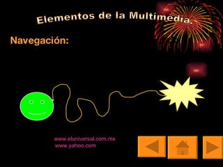 Elementos de la Multimedia. Navegación:  Ir de un lugar a otro de acuerdo a los  intereses  y  necesidades  del usuario  Ejemplos :  www.eluniversal.com.mx     www.yahoo.com 